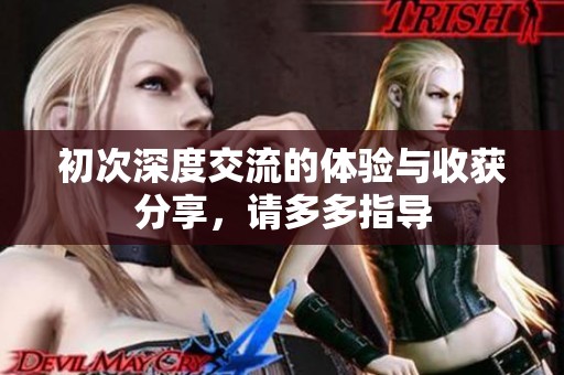 初次深度交流的体验与收获分享，请多多指导