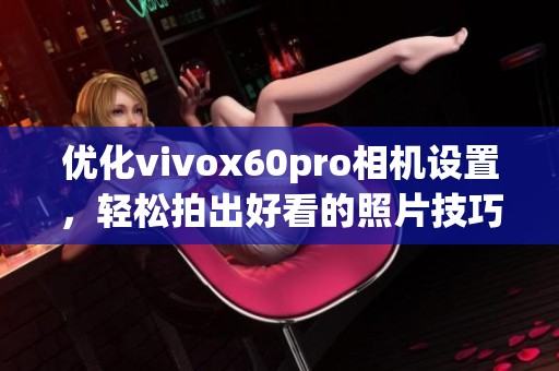 优化vivox60pro相机设置，轻松拍出好看的照片技巧