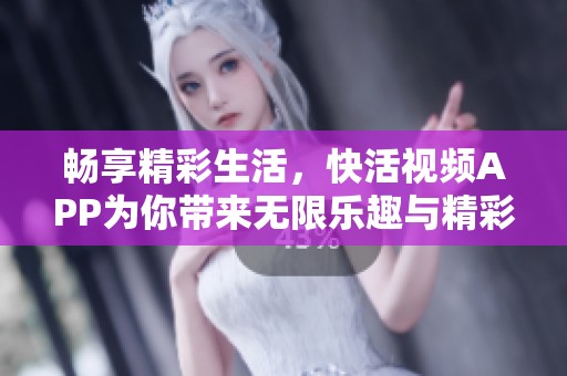 畅享精彩生活，快活视频APP为你带来无限乐趣与精彩瞬间