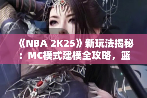 《NBA 2K25》新玩法揭秘：MC模式建模全攻略，篮球爱好者必看！