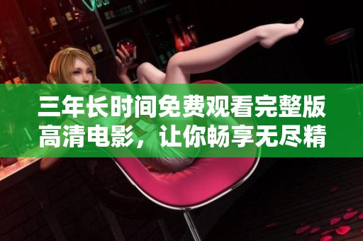 三年长时间免费观看完整版高清电影，让你畅享无尽精彩