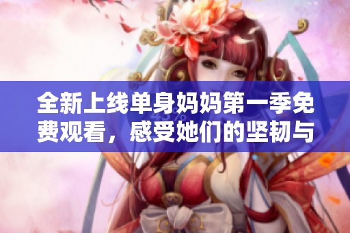 全新上线单身妈妈第一季免费观看，感受她们的坚韧与勇气