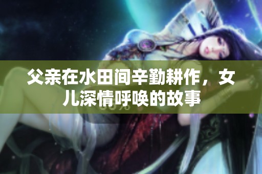 父亲在水田间辛勤耕作，女儿深情呼唤的故事