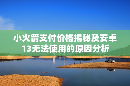 小火箭支付价格揭秘及安卓13无法使用的原因分析