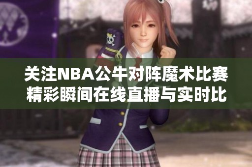 关注NBA公牛对阵魔术比赛精彩瞬间在线直播与实时比分更新