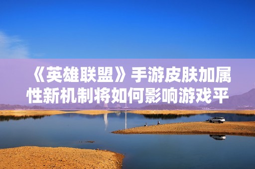 《英雄联盟》手游皮肤加属性新机制将如何影响游戏平衡与策略