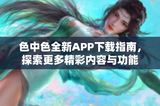 色中色全新APP下载指南，探索更多精彩内容与功能