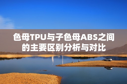 色母TPU与子色母ABS之间的主要区别分析与对比