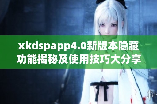 xkdspapp4.0新版本隐藏功能揭秘及使用技巧大分享