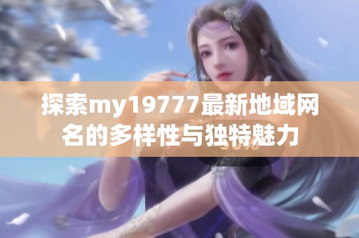 探索my19777最新地域网名的多样性与独特魅力