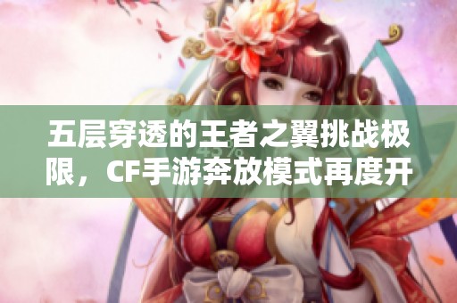 五层穿透的王者之翼挑战极限，CF手游奔放模式再度开启脑洞探险