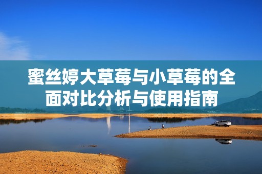 蜜丝婷大草莓与小草莓的全面对比分析与使用指南