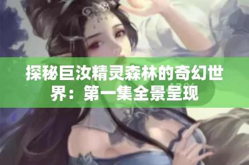 探秘巨汝精灵森林的奇幻世界：第一集全景呈现