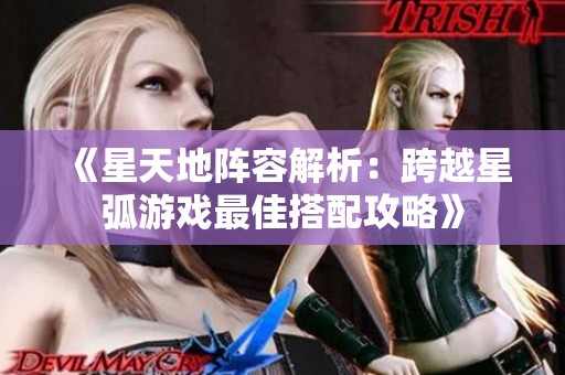 《星天地阵容解析：跨越星弧游戏最佳搭配攻略》
