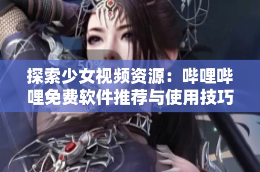 探索少女视频资源：哔哩哔哩免费软件推荐与使用技巧