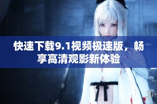 快速下载9.1视频极速版，畅享高清观影新体验