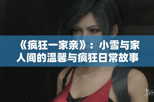 《疯狂一家亲》：小雪与家人间的温馨与疯狂日常故事