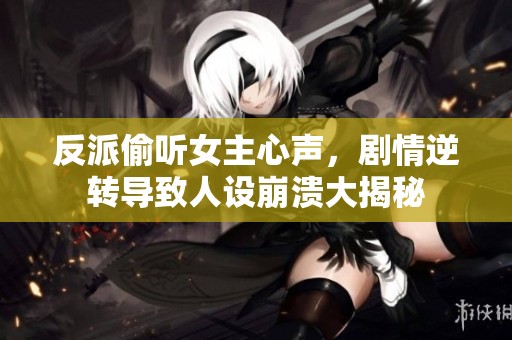 反派偷听女主心声，剧情逆转导致人设崩溃大揭秘