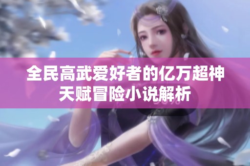 全民高武爱好者的亿万超神天赋冒险小说解析
