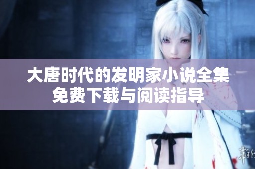 大唐时代的发明家小说全集免费下载与阅读指导