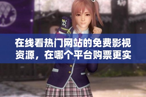 在线看热门网站的免费影视资源，在哪个平台购票更实惠