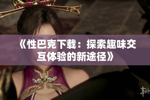 《性巴克下载：探索趣味交互体验的新途径》