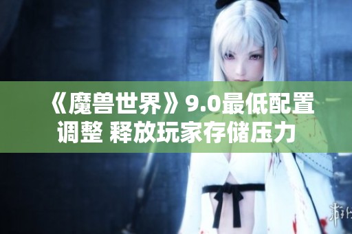 《魔兽世界》9.0最低配置调整 释放玩家存储压力