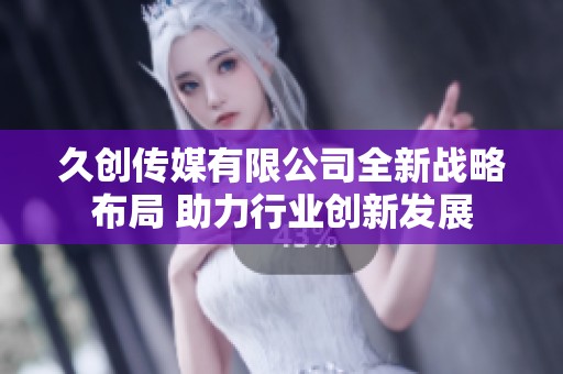 久创传媒有限公司全新战略布局 助力行业创新发展