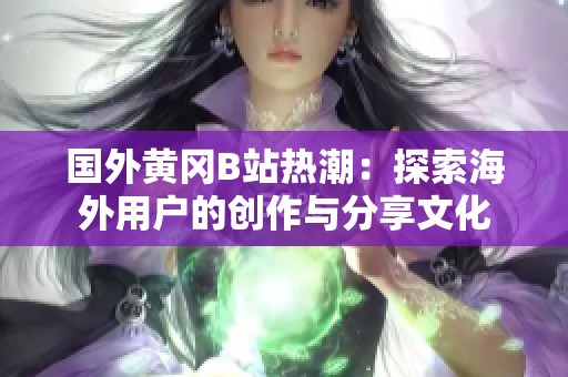 国外黄冈B站热潮：探索海外用户的创作与分享文化