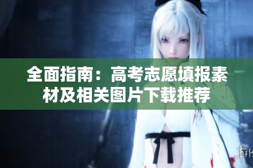 全面指南：高考志愿填报素材及相关图片下载推荐