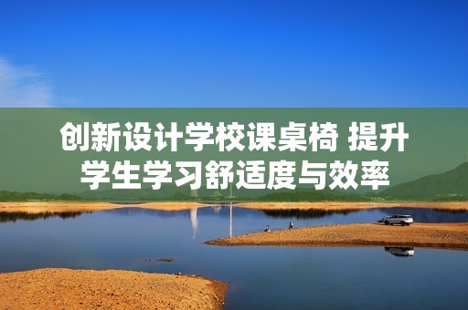 创新设计学校课桌椅 提升学生学习舒适度与效率