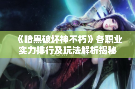 《暗黑破坏神不朽》各职业实力排行及玩法解析揭秘