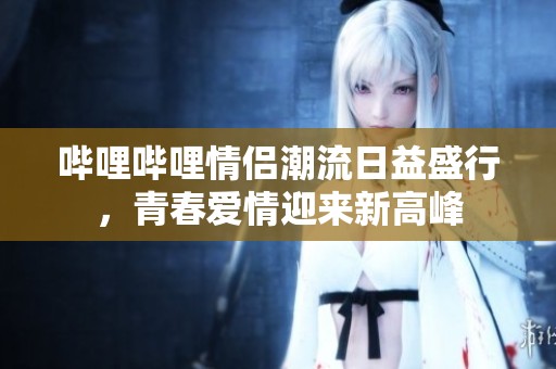 哔哩哔哩情侣潮流日益盛行，青春爱情迎来新高峰