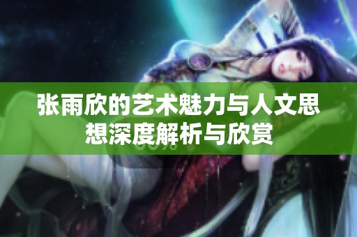 张雨欣的艺术魅力与人文思想深度解析与欣赏