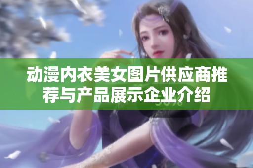 动漫内衣美女图片供应商推荐与产品展示企业介绍