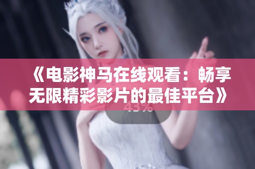 《电影神马在线观看：畅享无限精彩影片的最佳平台》