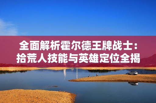 全面解析霍尔德王牌战士：拾荒人技能与英雄定位全揭秘