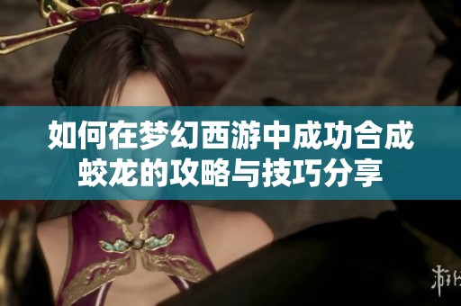 如何在梦幻西游中成功合成蛟龙的攻略与技巧分享
