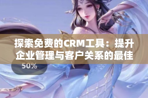 探索免费的CRM工具：提升企业管理与客户关系的最佳选择