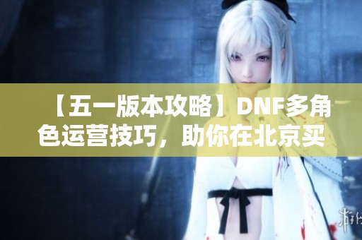 【五一版本攻略】DNF多角色运营技巧，助你在北京买房成功