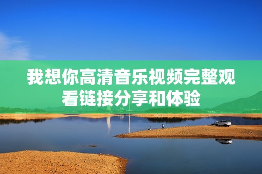 我想你高清音乐视频完整观看链接分享和体验