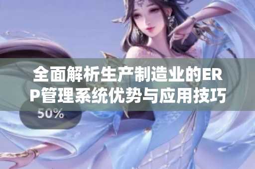 全面解析生产制造业的ERP管理系统优势与应用技巧