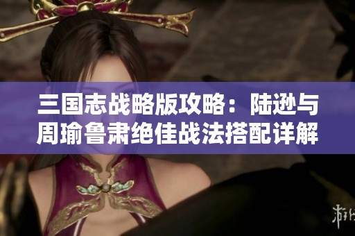 三国志战略版攻略：陆逊与周瑜鲁肃绝佳战法搭配详解