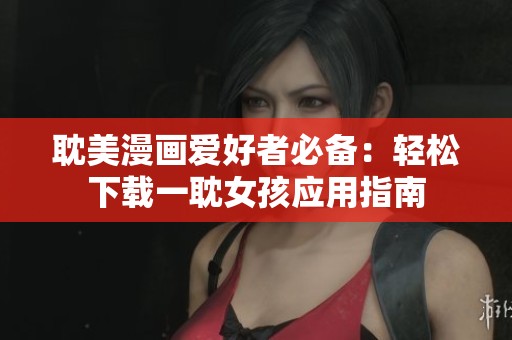 耽美漫画爱好者必备：轻松下载一耽女孩应用指南