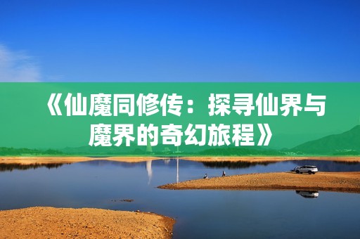 《仙魔同修传：探寻仙界与魔界的奇幻旅程》