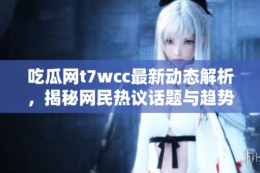 吃瓜网t7wcc最新动态解析，揭秘网民热议话题与趋势