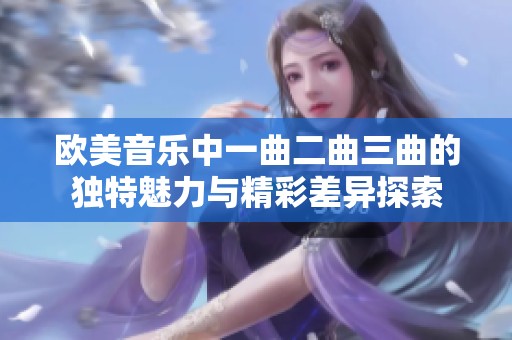 欧美音乐中一曲二曲三曲的独特魅力与精彩差异探索
