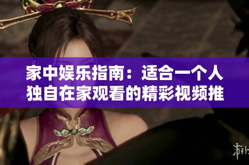 家中娱乐指南：适合一个人独自在家观看的精彩视频推荐