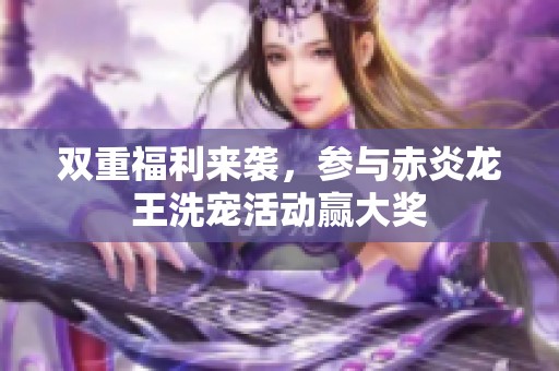 双重福利来袭，参与赤炎龙王洗宠活动赢大奖