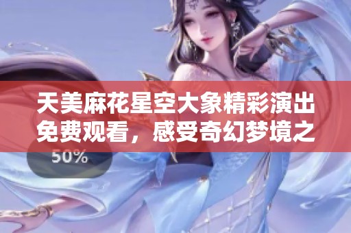 天美麻花星空大象精彩演出免费观看，感受奇幻梦境之旅
